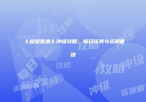 《超级星鱼》冲级攻略：每日任务与资源管理