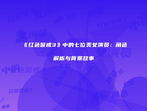 《红色警戒3》中的七位美女演员：角色解析与背景故事