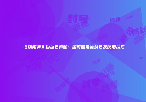 《阴阳师》自抽号揭秘：如何避免被封号及使用技巧