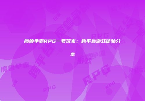 魔兽争霸RPG一号玩家：跨平台游戏体验分享