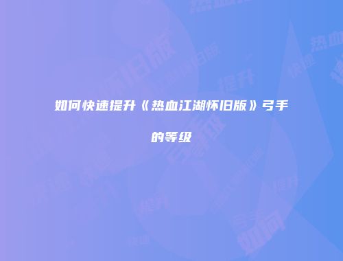如何快速提升《热血江湖怀旧版》弓手的等级