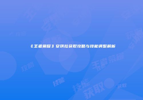 《王者荣耀》安琪拉获取攻略与技能调整解析
