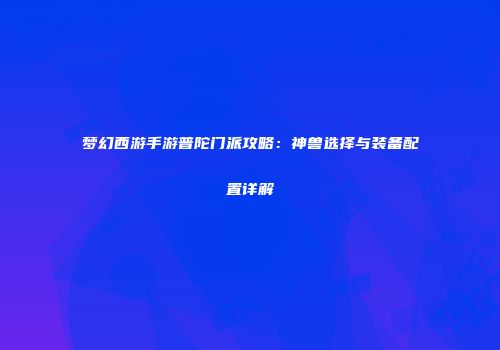 梦幻西游手游普陀门派攻略：神兽选择与装备配置详解