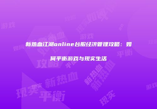 新热血江湖online台服经济管理攻略：如何平衡游戏与现实生活