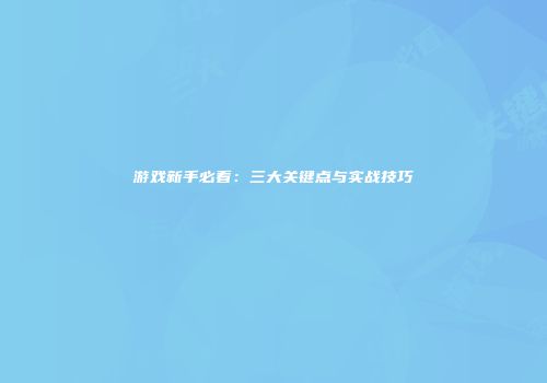 游戏新手必看：三大关键点与实战技巧