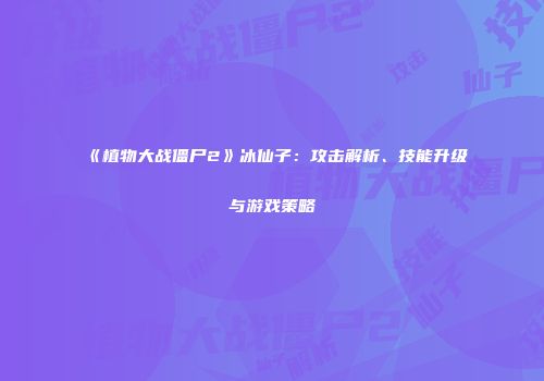 《植物大战僵尸2》冰仙子：攻击解析、技能升级与游戏策略