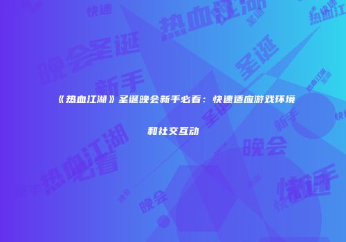《热血江湖》圣诞晚会新手必看：快速适应游戏环境和社交互动