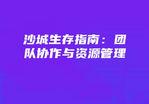 沙城生存指南：团队协作与资源管理