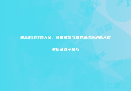 碧蓝航线攻略大全：装备地图与世界航线高清版大图解析及战斗技巧