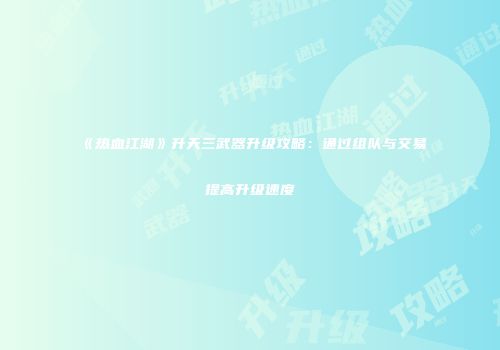 《热血江湖》升天三武器升级攻略：通过组队与交易提高升级速度