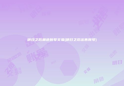 明日之后角色账号交易(明日之后出售账号)