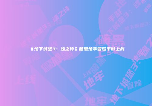 《地下城堡3：魂之诗》暗黑地牢冒险手游上线
