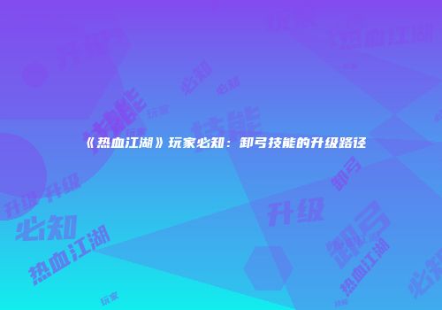 《热血江湖》玩家必知：卸弓技能的升级路径
