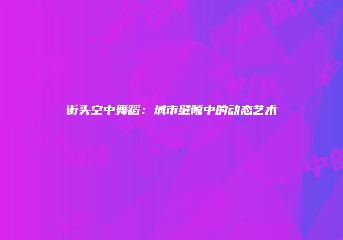 街头空中舞蹈：城市缝隙中的动态艺术