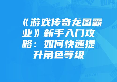 《游戏传奇龙图霸业》新手入门攻略：如何快速提升角色等级