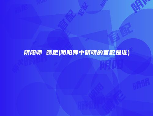 阴阳师 晴尼(阴阳师中晴明的官配是谁)