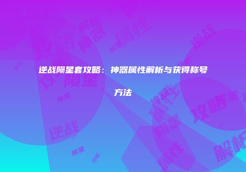 逆战陨星套攻略：神器属性解析与获得称号方法