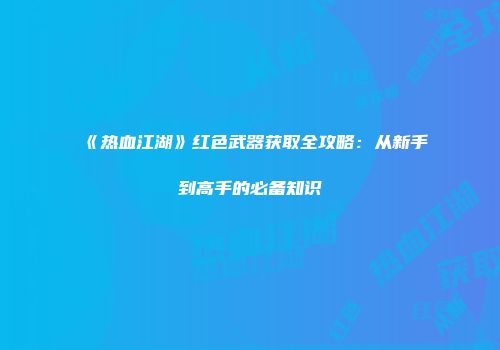 《热血江湖》红色武器获取全攻略：从新手到高手的必备知识