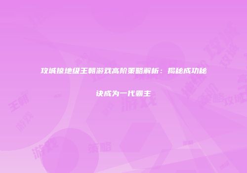 攻城掠地级王朝游戏高阶策略解析：揭秘成功秘诀成为一代霸主