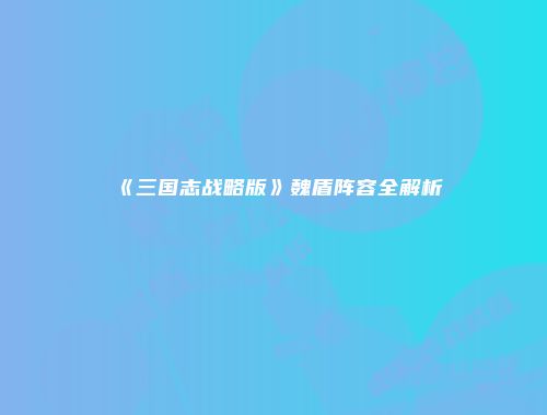 《三国志战略版》魏盾阵容全解析