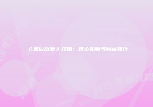 《星辰战舰》攻略：核心机制与隐藏技巧