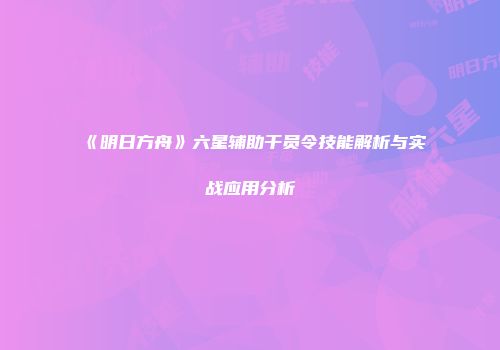 《明日方舟》六星辅助干员令技能解析与实战应用分析