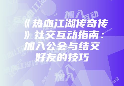 《热血江湖传奇传》社交互动指南：加入公会与结交好友的技巧