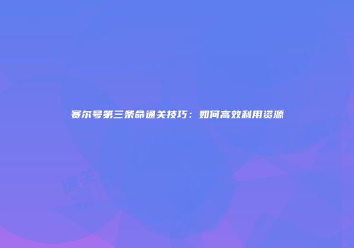 赛尔号第三条命通关技巧：如何高效利用资源