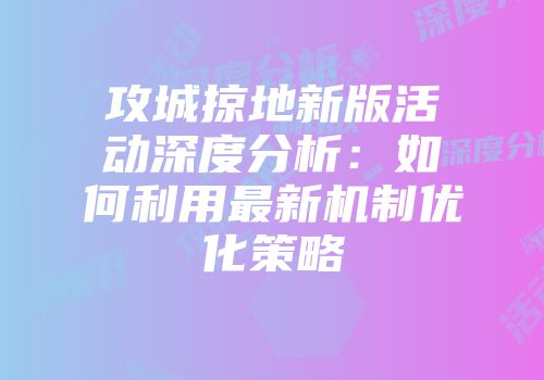 攻城掠地新版活动深度分析：如何利用最新机制优化策略