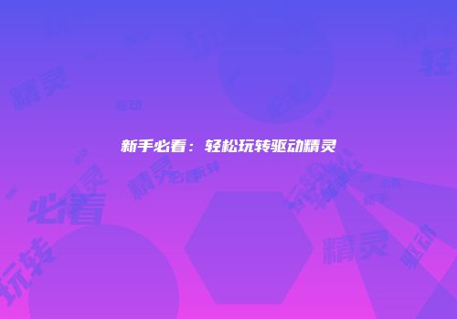 新手必看：轻松玩转驱动精灵