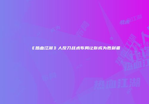 《热血江湖》人反刀战术布局让你成为胜利者