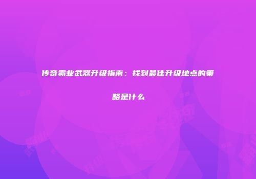 传奇霸业武器升级指南：找到最佳升级地点的策略是什么