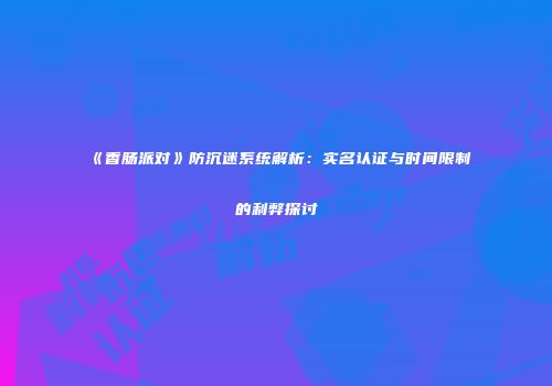 《香肠派对》防沉迷系统解析：实名认证与时间限制的利弊探讨