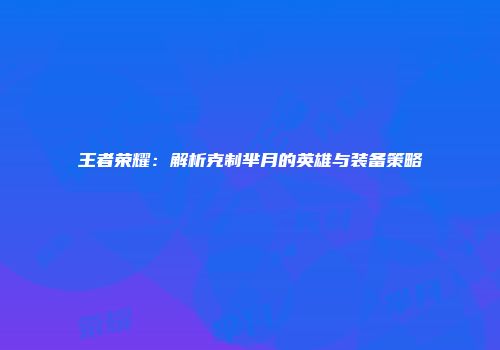 王者荣耀：解析克制芈月的英雄与装备策略