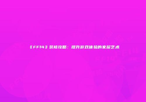 《FF14》装修攻略：提升游戏体验的家居艺术