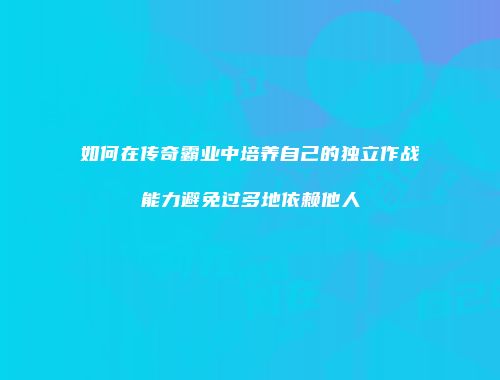 如何在传奇霸业中培养自己的独立作战能力避免过多地依赖他人
