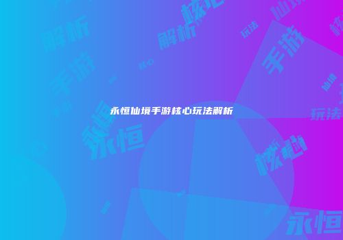永恒仙境手游核心玩法解析