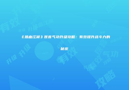 《热血江湖》医客气功升级攻略：有效提升战斗力的秘密
