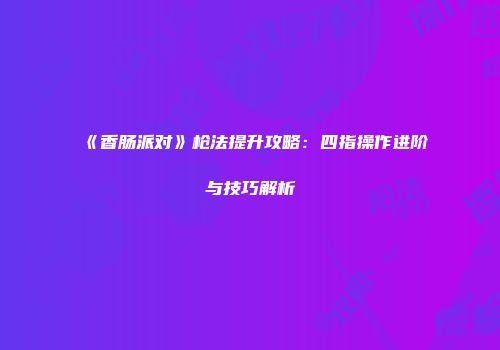 《香肠派对》枪法提升攻略：四指操作进阶与技巧解析