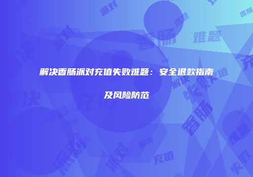 解决香肠派对充值失败难题：安全退款指南及风险防范