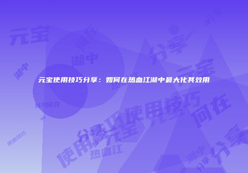 元宝使用技巧分享：如何在热血江湖中最大化其效用