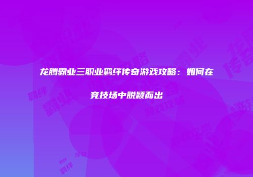 龙腾霸业三职业羁绊传奇游戏攻略：如何在竞技场中脱颖而出