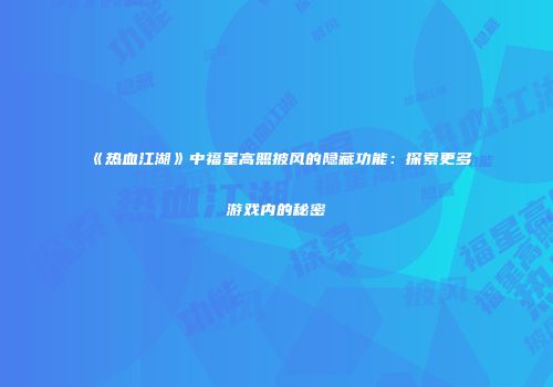 《热血江湖》中福星高照披风的隐藏功能：探索更多游戏内的秘密