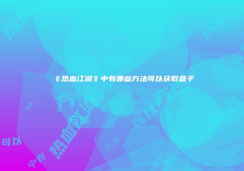 《热血江湖》中有哪些方法可以获取盒子