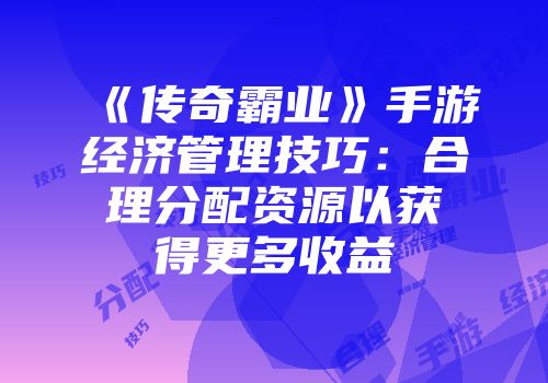 《传奇霸业》手游经济管理技巧：合理分配资源以获得更多收益