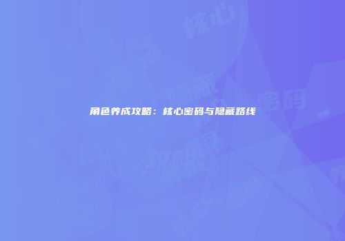 角色养成攻略：核心密码与隐藏路线