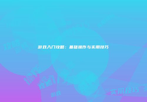 游戏入门攻略：基础操作与实用技巧