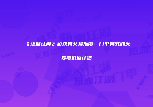 《热血江湖》游戏内交易指南：门甲样式的交易与价值评估