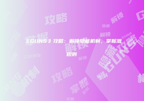 《GUNS》攻略：解锁隐藏机制，掌握潜规则
