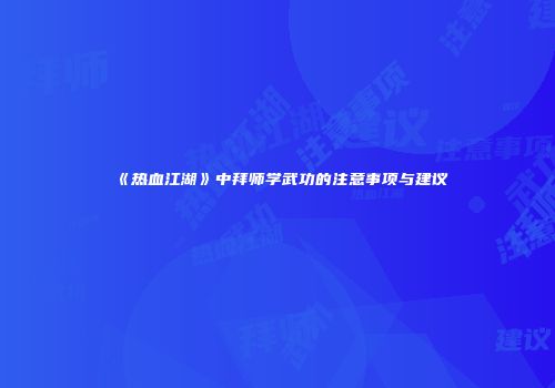 《热血江湖》中拜师学武功的注意事项与建议